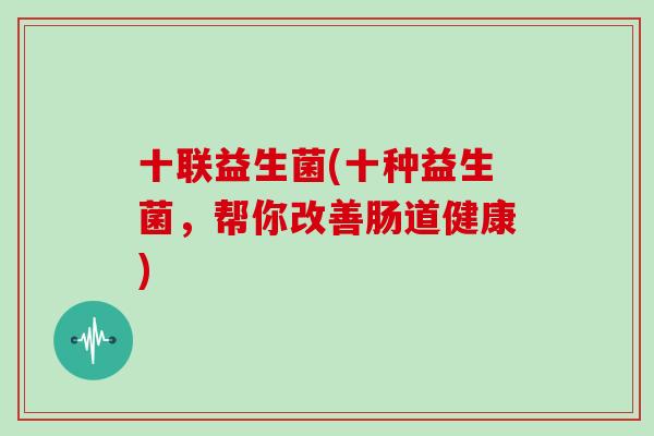 十联益生菌(十种益生菌，帮你改善肠道健康)