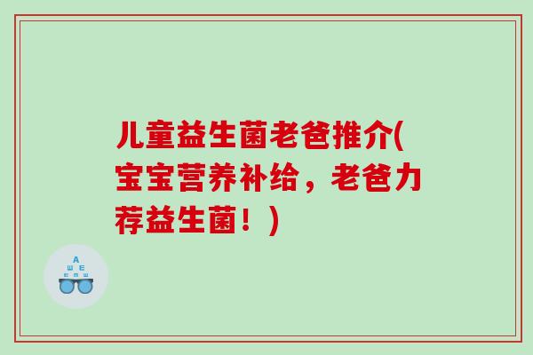 儿童益生菌老爸推介(宝宝营养补给，老爸力荐益生菌！)