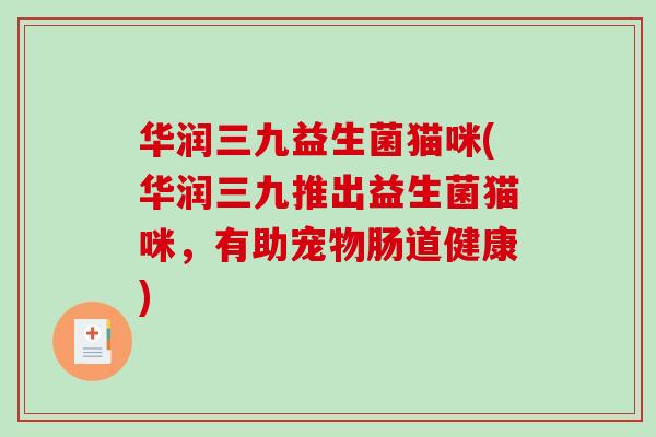 华润三九益生菌猫咪(华润三九推出益生菌猫咪，有助宠物肠道健康)