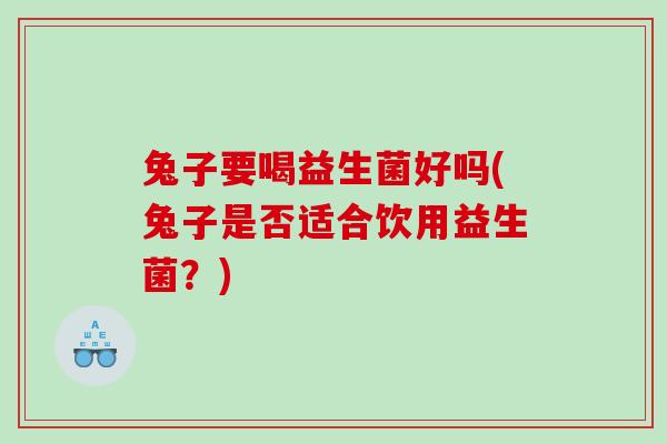 兔子要喝益生菌好吗(兔子是否适合饮用益生菌？)