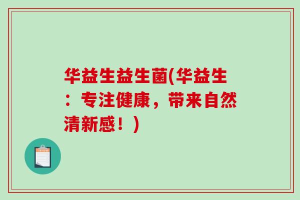 华益生益生菌(华益生:专注健康,带来自然清新感!) 华益生益生菌(华益生:专注健康,带来自然清新感!)