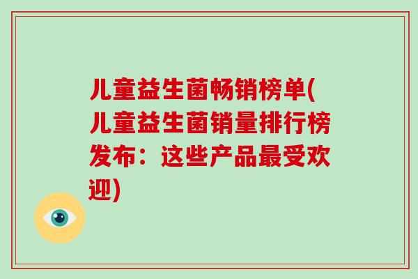 儿童益生菌畅销榜单(儿童益生菌销量排行榜发布：这些产品最受欢迎)