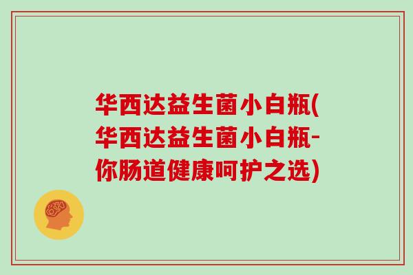 华西达益生菌小白瓶(华西达益生菌小白瓶-你肠道健康呵护之选)