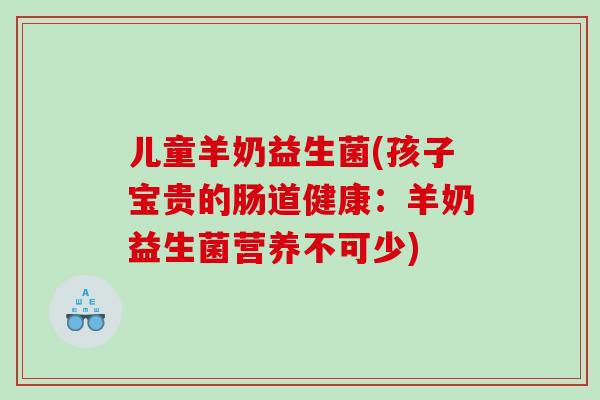 儿童羊奶益生菌(孩子宝贵的肠道健康：羊奶益生菌营养不可少)