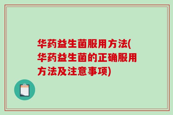 华药益生菌服用方法(华药益生菌的正确服用方法及注意事项)