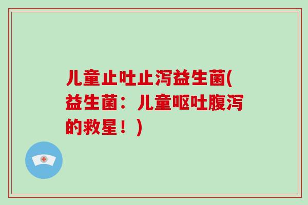 儿童止吐止泻益生菌(益生菌：儿童呕吐腹泻的救星！)
