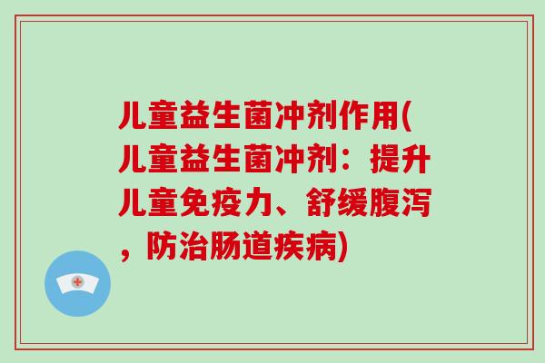 儿童益生菌冲剂作用(儿童益生菌冲剂：提升儿童免疫力、舒缓腹泻，防治肠道疾病)