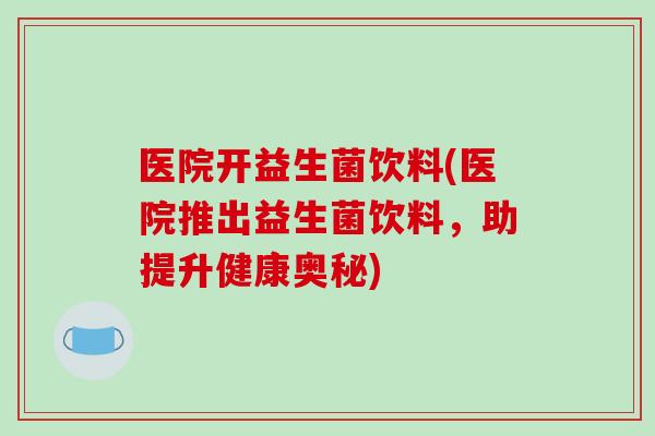 医院开益生菌饮料(医院推出益生菌饮料，助提升健康奥秘)