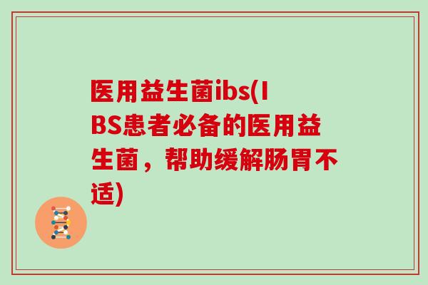 医用益生菌ibs(IBS患者必备的医用益生菌，帮助缓解肠胃不适)