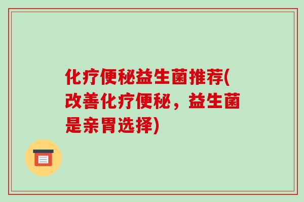 化疗便秘益生菌推荐(改善化疗便秘，益生菌是亲胃选择)