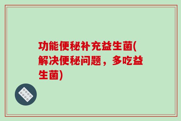 功能便秘补充益生菌(解决便秘问题，多吃益生菌)