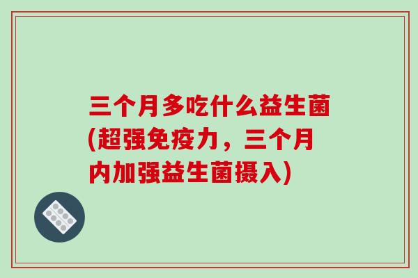 三个月多吃什么益生菌(超强力,三个月内加强益生菌摄入) 三个月多吃什么益生菌(超强力,三个月内加强益生菌摄入)