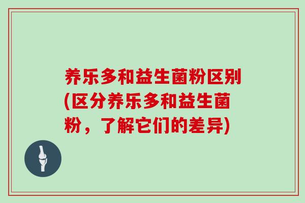 养乐多和益生菌粉区别(区分养乐多和益生菌粉，了解它们的差异)