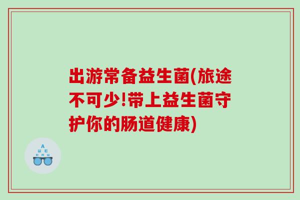 出游常备益生菌(旅途不可少!带上益生菌守护你的肠道健康) 出游常备益生菌(旅途不可少!带上益生菌守护你的肠道健康)