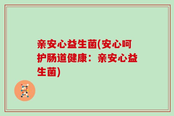 亲安心益生菌(安心呵护肠道健康：亲安心益生菌)