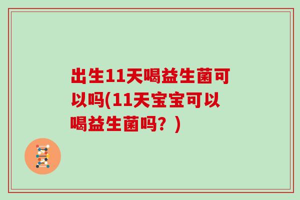 出生11天喝益生菌可以吗(11天宝宝可以喝益生菌吗？)