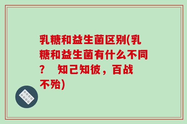 乳糖和益生菌区别(乳糖和益生菌有什么不同? 知己知彼,百战不殆) 乳糖和益生菌区别(乳糖和益生菌有什么不同? 知己知彼,百战不殆)