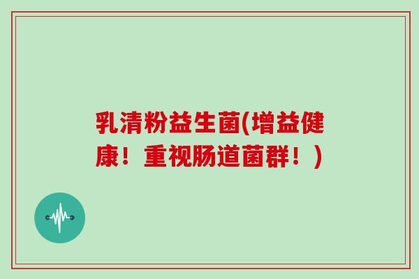 乳清粉益生菌(增益健康！重视肠道菌群！)