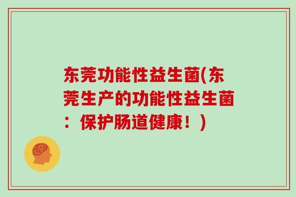 东莞功能性益生菌(东莞生产的功能性益生菌:保护肠道健康!) 东莞功能性益生菌(东莞生产的功能性益生菌:保护肠道健康!)