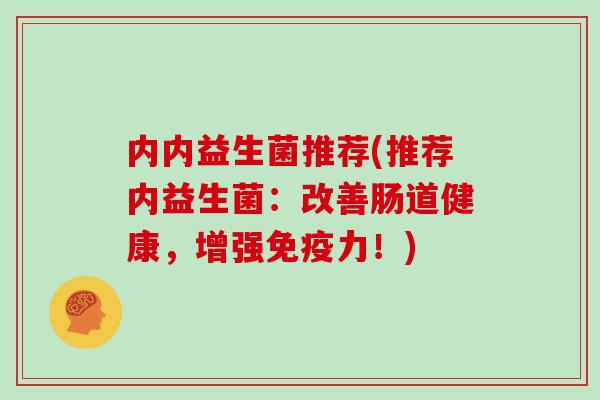 内内益生菌推荐(推荐内益生菌：改善肠道健康，增强免疫力！)