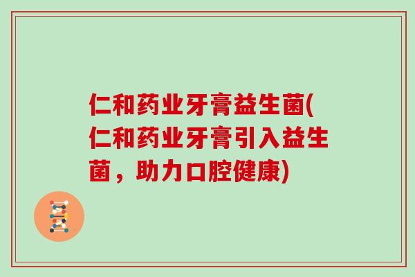 仁和药业牙膏益生菌(仁和药业牙膏引入益生菌,助力口腔健康) 仁和药业牙膏益生菌(仁和药业牙膏引入益生菌,助力口腔健康)