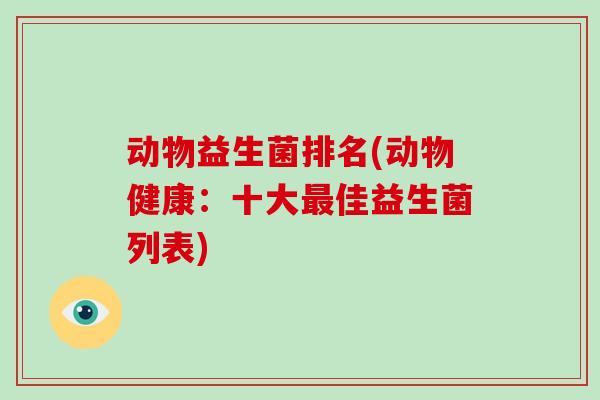 动物益生菌排名(动物健康:十大佳益生菌列表) 动物益生菌排名(动物健康:十大佳益生菌列表)