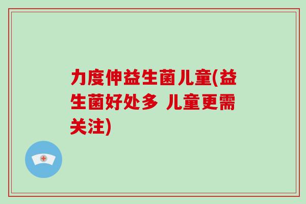 力度伸益生菌儿童(益生菌好处多 儿童更需关注)