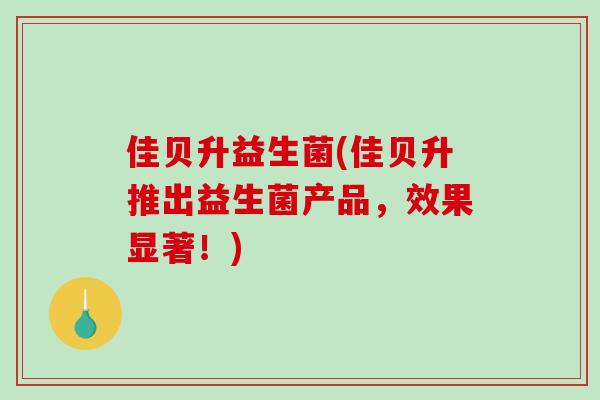 佳贝升益生菌(佳贝升推出益生菌产品,效果显著!) 佳贝升益生菌(佳贝升推出益生菌产品,效果显著!)