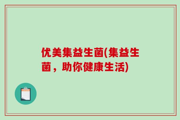 优美集益生菌(集益生菌,助你健康生活) 优美集益生菌(集益生菌,助你健康生活)