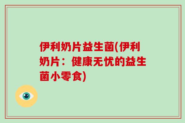 伊利奶片益生菌(伊利奶片：健康无忧的益生菌小零食)