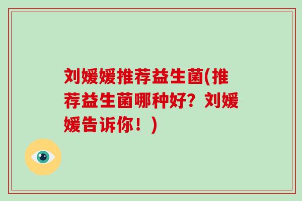 刘媛媛推荐益生菌(推荐益生菌哪种好？刘媛媛告诉你！)