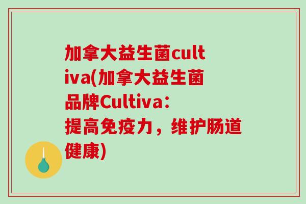 加拿大益生菌cultiva(加拿大益生菌品牌Cultiva：提高免疫力，维护肠道健康)