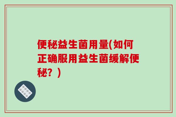 便秘益生菌用量(如何正确服用益生菌缓解便秘？)