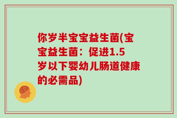 你岁半宝宝益生菌(宝宝益生菌：促进1.5岁以下婴幼儿肠道健康的必需品)