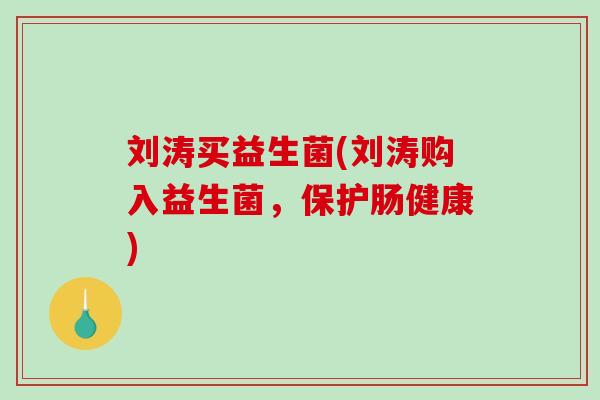刘涛买益生菌(刘涛购入益生菌，保护肠健康)