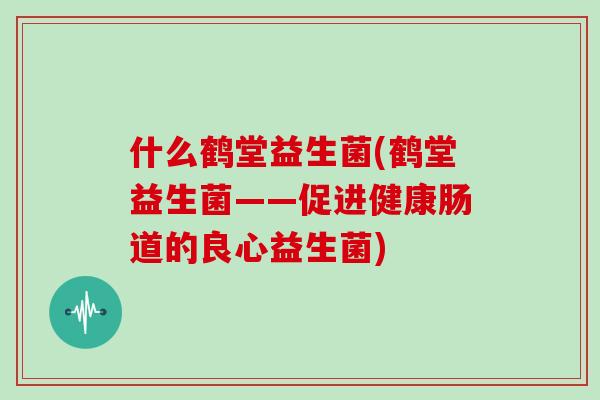什么鹤堂益生菌(鹤堂益生菌——促进健康肠道的良心益生菌)