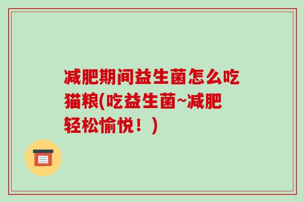减肥期间益生菌怎么吃猫粮(吃益生菌~减肥轻松愉悦！)