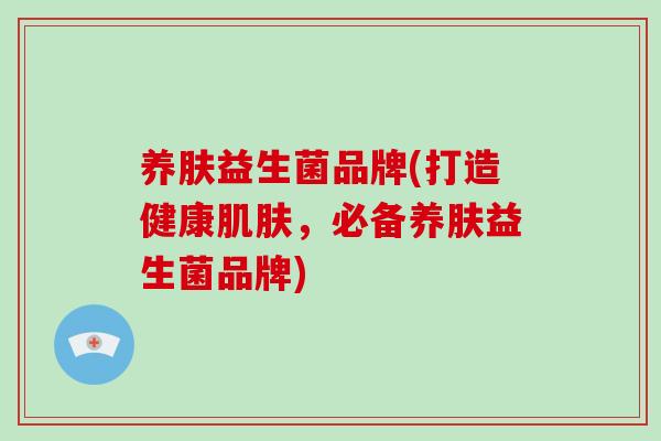 养肤益生菌品牌(打造健康肌肤，必备养肤益生菌品牌)
