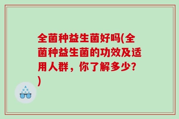 全菌种益生菌好吗(全菌种益生菌的功效及适用人群，你了解多少？)