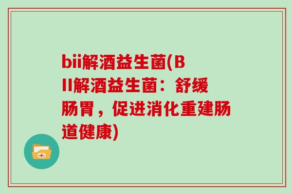 bii解酒益生菌(BII解酒益生菌:舒缓肠胃,促进消化重建肠道健康) bii解酒益生菌(BII解酒益生菌:舒缓肠胃,促进消化重建肠道健康)