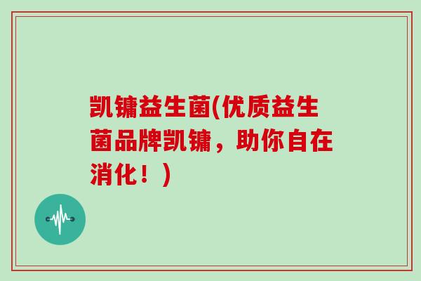 凯镛益生菌(优质益生菌品牌凯镛,助你自在消化!) 凯镛益生菌(优质益生菌品牌凯镛,助你自在消化!)
