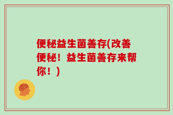 益生菌善存(改善!益生菌善存来帮你!) 益生菌善存(改善!益生菌善存来帮你!)