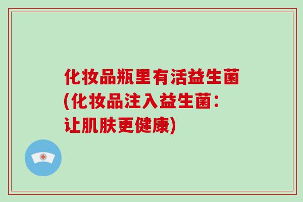 化妆品瓶里有活益生菌(化妆品注入益生菌：让肌肤更健康)