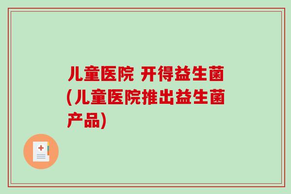 儿童医院 开得益生菌(儿童医院推出益生菌产品)