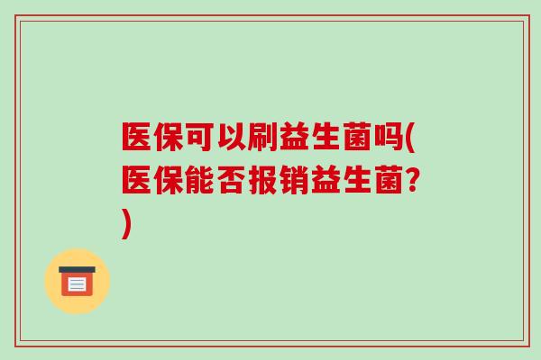 医保可以刷益生菌吗(医保能否报销益生菌?) 医保可以刷益生菌吗(医保能否报销益生菌?)