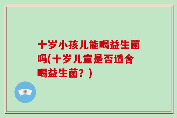 十岁小孩儿能喝益生菌吗(十岁儿童是否适合喝益生菌？)