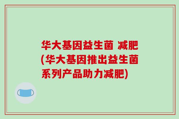 华大基因益生菌 (华大基因推出益生菌系列产品助力) 华大基因益生菌 (华大基因推出益生菌系列产品助力)