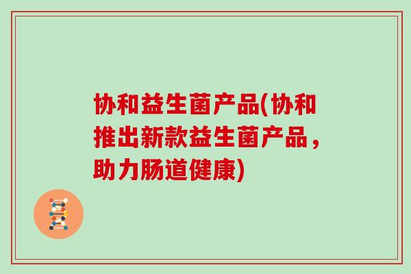 协和益生菌产品(协和推出新款益生菌产品，助力肠道健康)