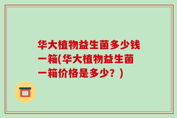 华大植物益生菌多少钱一箱(华大植物益生菌一箱价格是多少？)