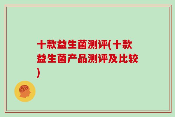 十款益生菌测评(十款益生菌产品测评及比较) 十款益生菌测评(十款益生菌产品测评及比较)